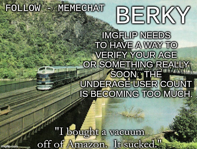 like now | IMGFLIP NEEDS TO HAVE A WAY TO VERIFY YOUR AGE OR SOMETHING REALLY SOON.  THE UNDERAGE USER COUNT IS BECOMING TOO MUCH. | image tagged in berky announcment | made w/ Imgflip meme maker