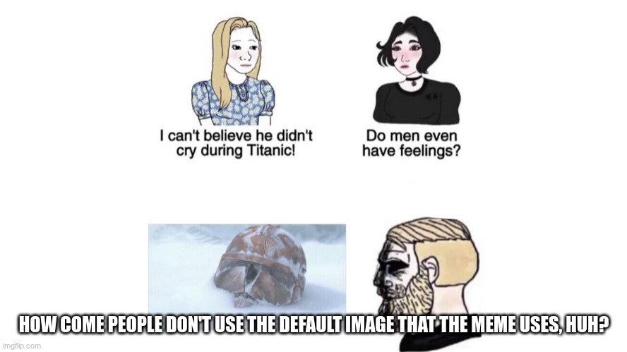 I cant believe he didnt cry during titanic | HOW COME PEOPLE DON'T USE THE DEFAULT IMAGE THAT THE MEME USES, HUH? | image tagged in i cant believe he didnt cry during titanic,default | made w/ Imgflip meme maker