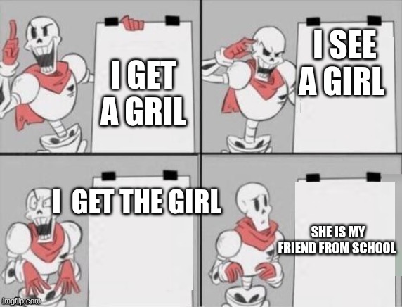 Papyrus plan | I SEE A GIRL; I GET A GRIL; I  GET THE GIRL; SHE IS MY FRIEND FROM SCHOOL | image tagged in papyrus plan | made w/ Imgflip meme maker