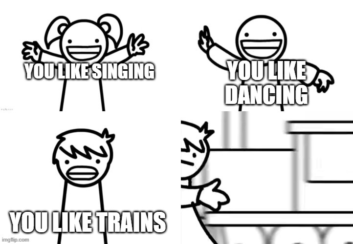 I like | YOU LIKE SINGING YOU LIKE TRAINS YOU LIKE DANCING | image tagged in i like | made w/ Imgflip meme maker