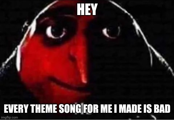 Gru No | HEY; EVERY THEME SONG FOR ME I MADE IS BAD | image tagged in gru no | made w/ Imgflip meme maker