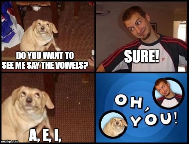 A, E, I, Oh, You! | SURE! DO YOU WANT TO SEE ME SAY THE VOWELS? A, E, I, | image tagged in oh you | made w/ Imgflip meme maker