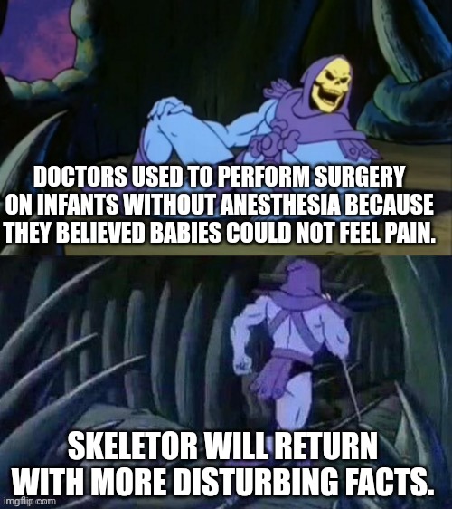 Skeletor disturbing facts | DOCTORS USED TO PERFORM SURGERY ON INFANTS WITHOUT ANESTHESIA BECAUSE THEY BELIEVED BABIES COULD NOT FEEL PAIN. SKELETOR WILL RETURN WITH MORE DISTURBING FACTS. | image tagged in skeletor disturbing facts,doctor,dark,wtf moment | made w/ Imgflip meme maker