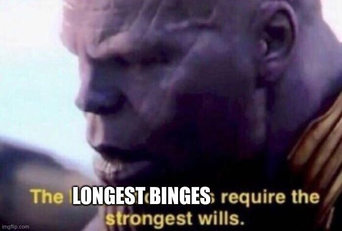 The hardest choices require the strongest wills | LONGEST BINGES | image tagged in the hardest choices require the strongest wills | made w/ Imgflip meme maker