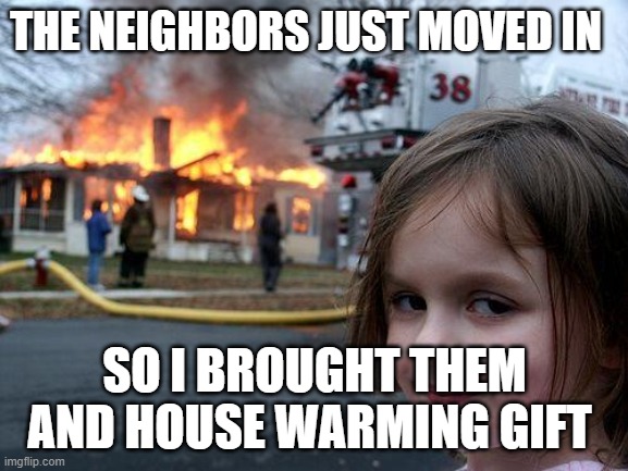 Disaster Girl Meme | THE NEIGHBORS JUST MOVED IN; SO I BROUGHT THEM AND HOUSE WARMING GIFT | image tagged in memes,disaster girl | made w/ Imgflip meme maker