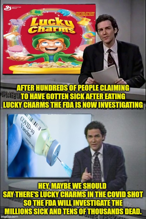 FDA investigating Cereal but not The COVID Shot | AFTER HUNDREDS OF PEOPLE CLAIMING TO HAVE GOTTEN SICK AFTER EATING LUCKY CHARMS THE FDA IS NOW INVESTIGATING; HEY, MAYBE WE SHOULD 
SAY THERE'S LUCKY CHARMS IN THE COVID SHOT SO THE FDA WILL INVESTIGATE THE MILLIONS SICK AND TENS OF THOUSANDS DEAD. | image tagged in lucky charms,covid vaccine,weekend update with norm | made w/ Imgflip meme maker