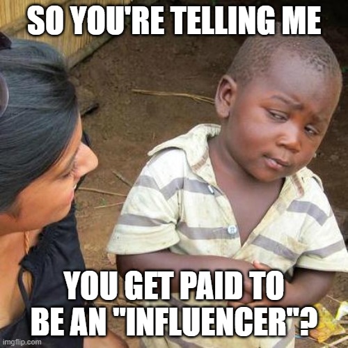 So you're telling me | SO YOU'RE TELLING ME; YOU GET PAID TO BE AN "INFLUENCER"? | image tagged in memes,third world skeptical kid,funny,funny memes,humor | made w/ Imgflip meme maker