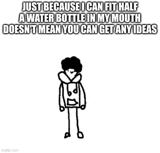 Mediocrity.PNG | JUST BECAUSE I CAN FIT HALF A WATER BOTTLE IN MY MOUTH DOESN'T MEAN YOU CAN GET ANY IDEAS | image tagged in mediocrity gif | made w/ Imgflip meme maker