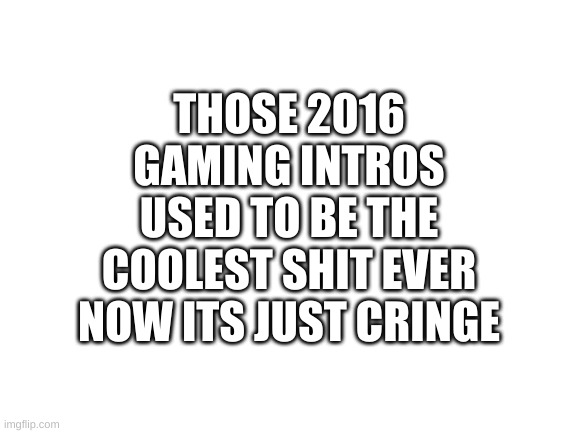 Blank White Template | THOSE 2016 GAMING INTROS USED TO BE THE COOLEST SHIT EVER NOW ITS JUST CRINGE | image tagged in blank white template | made w/ Imgflip meme maker