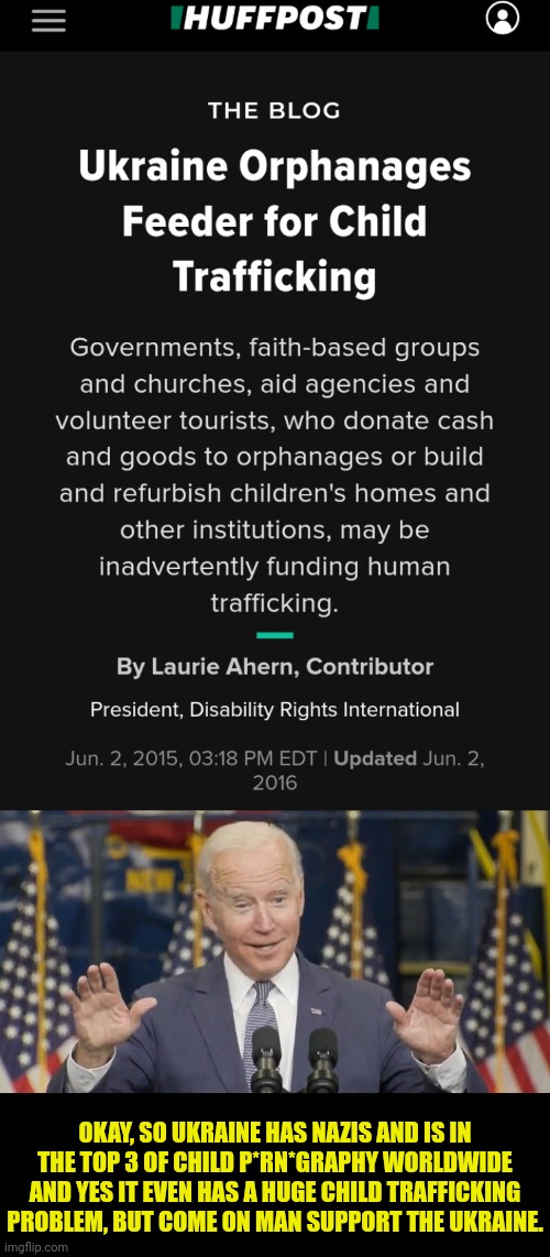 How msm reported Ukraine before 2022 | OKAY, SO UKRAINE HAS NAZIS AND IS IN THE TOP 3 OF CHILD P*RN*GRAPHY WORLDWIDE AND YES IT EVEN HAS A HUGE CHILD TRAFFICKING PROBLEM, BUT COME ON MAN SUPPORT THE UKRAINE. | image tagged in cocky joe biden,ukraine,joe biden,child,traffic | made w/ Imgflip meme maker