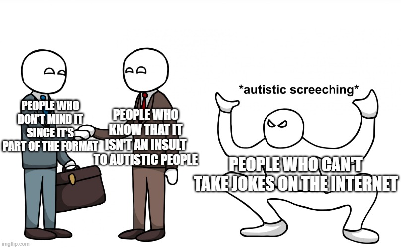 Autistic Screeching | PEOPLE WHO DON'T MIND IT SINCE IT'S PART OF THE FORMAT PEOPLE WHO KNOW THAT IT ISN'T AN INSULT TO AUTISTIC PEOPLE PEOPLE WHO CAN'T TAKE JOKE | image tagged in autistic screeching | made w/ Imgflip meme maker