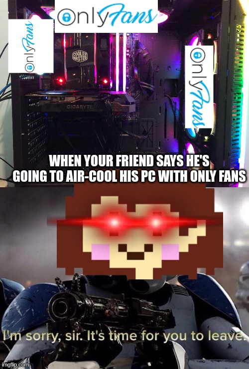 WHEN YOUR FRIEND SAYS HE'S GOING TO AIR-COOL HIS PC WITH ONLY FANS | image tagged in it's time for you to leave,gaming,funny memes,memes,undertale | made w/ Imgflip meme maker