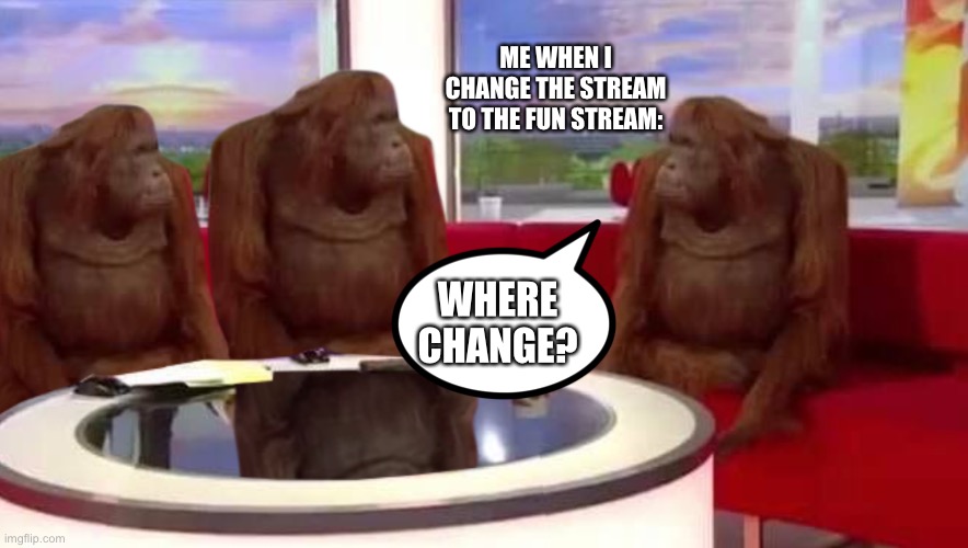 Who’s NowDoTheHarlemShake?! | ME WHEN I CHANGE THE STREAM TO THE FUN STREAM:; WHERE CHANGE? | image tagged in where monkey,fun stream,funny,meme,funny memes | made w/ Imgflip meme maker