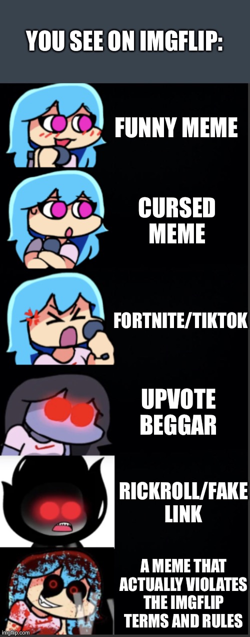 Listen to the rules guys | YOU SEE ON IMGFLIP:; FUNNY MEME; CURSED MEME; FORTNITE/TIKTOK; UPVOTE BEGGAR; RICKROLL/FAKE LINK; A MEME THAT ACTUALLY VIOLATES THE IMGFLIP TERMS AND RULES | image tagged in sky happy concerned mad furious enraged mentally damaged,terms and conditions,rules,memes,funny,ha ha tags go brr | made w/ Imgflip meme maker