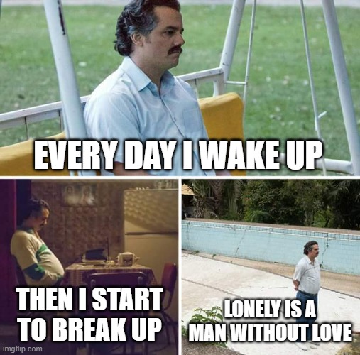 Poor Steven | EVERY DAY I WAKE UP; THEN I START TO BREAK UP; LONELY IS A MAN WITHOUT LOVE | image tagged in memes,sad pablo escobar,funny,sad,funny memes,original meme | made w/ Imgflip meme maker