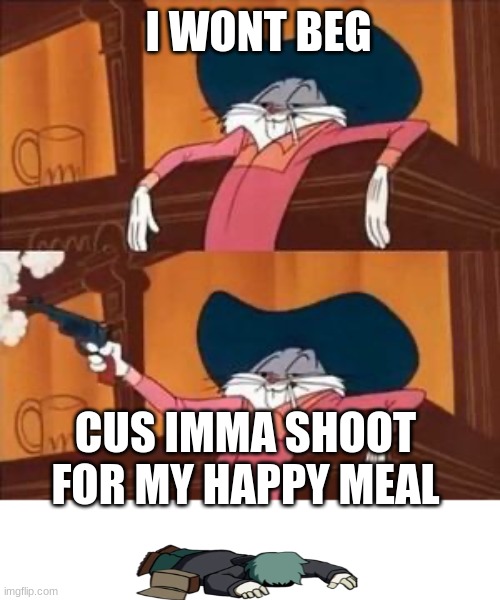 bugs bunny shooting gun in bar | I WONT BEG CUS IMMA SHOOT FOR MY HAPPY MEAL | image tagged in bugs bunny shooting gun in bar | made w/ Imgflip meme maker