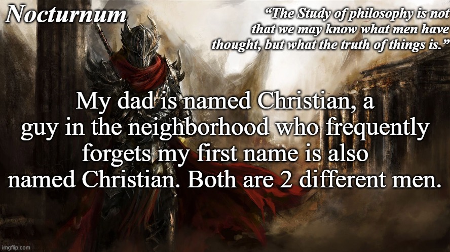 Nocturnum's knight temp | My dad is named Christian, a guy in the neighborhood who frequently forgets my first name is also named Christian. Both are 2 different men. | image tagged in nocturnum's knight temp | made w/ Imgflip meme maker