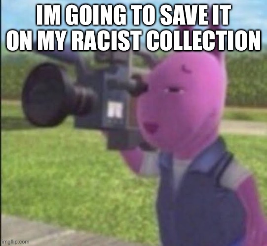 Caught in 4k | IM GOING TO SAVE IT ON MY RACIST COLLECTION | image tagged in caught in 4k | made w/ Imgflip meme maker