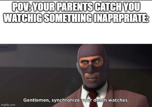 gentlemen, synchronize your death watches | POV: YOUR PARENTS CATCH YOU WATCHIG SOMETHING INAPRPRIATE: | image tagged in gentlemen synchronize your death watches | made w/ Imgflip meme maker
