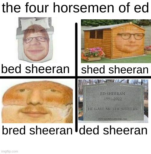rip eddy | the four horsemen of ed; shed sheeran; bed sheeran; bred sheeran; ded sheeran | image tagged in memes,blank starter pack,funny,funny memes,barney will eat all of your delectable biscuits,ed sheeran | made w/ Imgflip meme maker