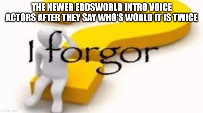 I forgor | THE NEWER EDDSWORLD INTRO VOICE ACTORS AFTER THEY SAY WHO'S WORLD IT IS TWICE | image tagged in i forgor | made w/ Imgflip meme maker