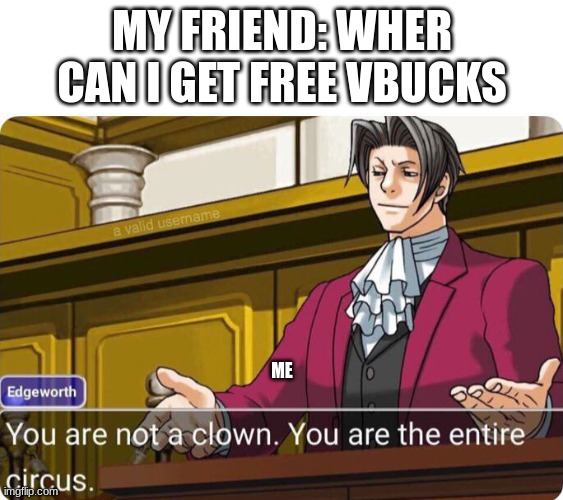 why |  MY FRIEND: WHER CAN I GET FREE VBUCKS; ME | image tagged in you are not a clown you are the entire circus | made w/ Imgflip meme maker