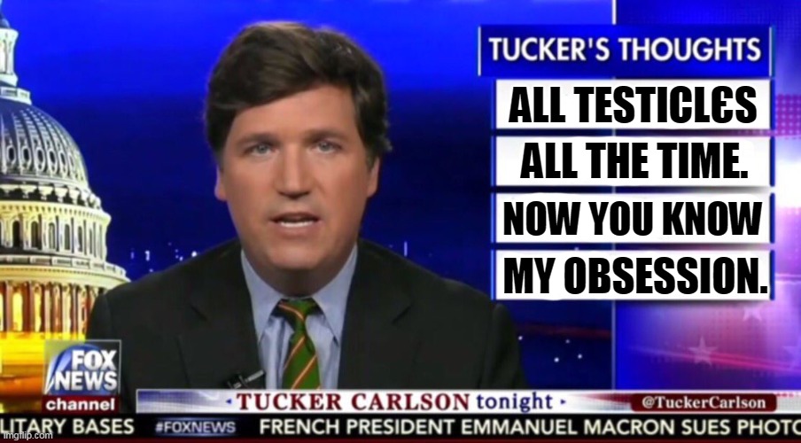 Insecure much? | ALL TESTICLЄS; ALL THE TIME. NOW YOU KNOW; MY OBSESSION. | image tagged in tucker carlson,strange,perv,pervert,herbert the pervert | made w/ Imgflip meme maker