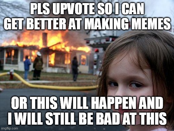 Disaster Girl Meme |  PLS UPVOTE SO I CAN GET BETTER AT MAKING MEMES; OR THIS WILL HAPPEN AND I WILL STILL BE BAD AT THIS | image tagged in memes,disaster girl | made w/ Imgflip meme maker