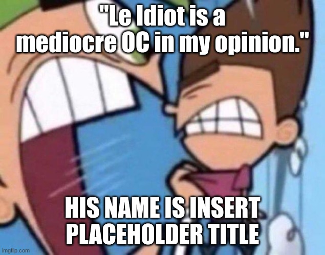 /j | "Le Idiot is a mediocre OC in my opinion."; HIS NAME IS INSERT PLACEHOLDER TITLE | made w/ Imgflip meme maker
