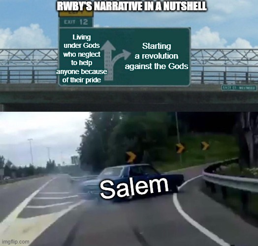 Left Exit 12 Off Ramp Meme | RWBY'S NARRATIVE IN A NUTSHELL; Living under Gods who neglect to help anyone because of their pride; Starting a revolution against the Gods; Salem | image tagged in memes,left exit 12 off ramp | made w/ Imgflip meme maker