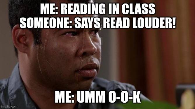 relatable? | ME: READING IN CLASS
SOMEONE: SAYS READ LOUDER! ME: UMM O-O-K | image tagged in sweating bullets | made w/ Imgflip meme maker