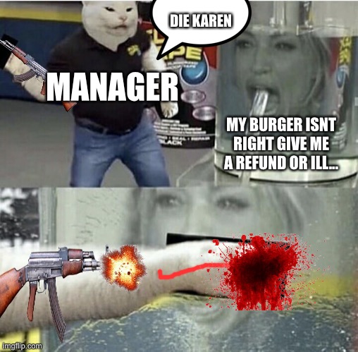 Lol | DIE KAREN; MANAGER; MY BURGER ISNT RIGHT GIVE ME A REFUND OR ILL… | image tagged in woman yelling at cat flex tape crossover | made w/ Imgflip meme maker