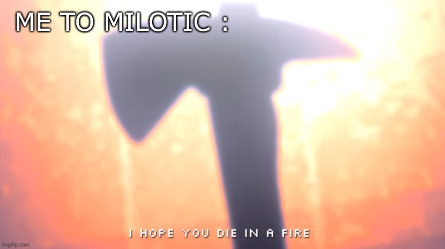 Die In A Fire | ME TO MILOTIC : | image tagged in die in a fire | made w/ Imgflip meme maker