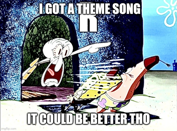 Squidward yells R | I GOT A THEME SONG; IT COULD BE BETTER THO | image tagged in squidward yells r | made w/ Imgflip meme maker