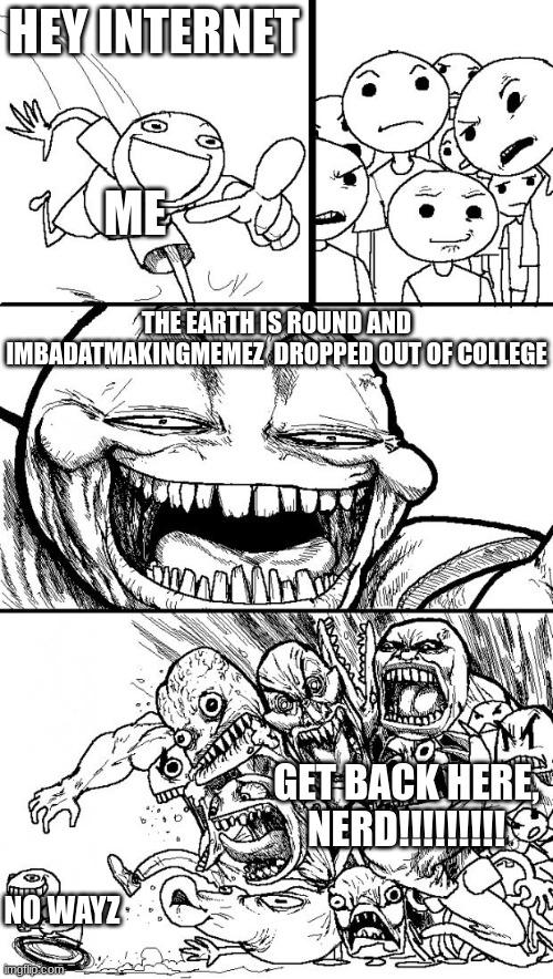 Hey Internet Meme | HEY INTERNET THE EARTH IS ROUND AND IMBADATMAKINGMEMEZ  DROPPED OUT OF COLLEGE GET BACK HERE, NERD!!!!!!!!! ME NO WAYZ | image tagged in memes,hey internet | made w/ Imgflip meme maker