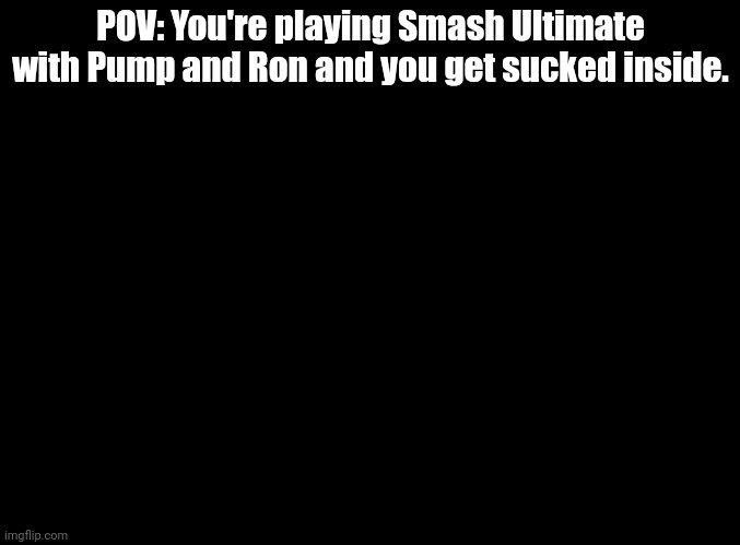 It's like the Jumanji remake, you are the character you pick. | POV: You're playing Smash Ultimate with Pump and Ron and you get sucked inside. | image tagged in blank black,rp,smash | made w/ Imgflip meme maker