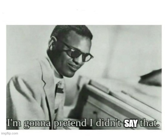 I'm gonna pretend I didn't see that | SAY | image tagged in i'm gonna pretend i didn't see that | made w/ Imgflip meme maker