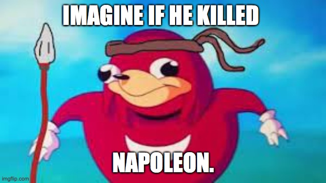 Dead | IMAGINE IF HE KILLED; NAPOLEON. | image tagged in idk | made w/ Imgflip meme maker