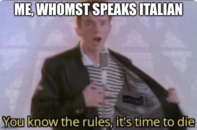 You know the rules its time to die | ME, WHOMST SPEAKS ITALIAN | image tagged in you know the rules its time to die | made w/ Imgflip meme maker