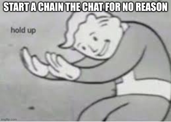 Hol up | START A CHAIN THE CHAT FOR NO REASON | image tagged in hol up | made w/ Imgflip meme maker