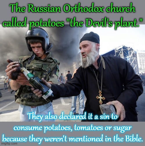 I'll never understand Christianity. | The Russian Orthodox church called potatoes "the Devil's plant."; They also declared it a sin to consume potatoes, tomatoes or sugar because they weren't mentioned in the Bible. | image tagged in orthodox priest lighting molotov,abrahamic religions,insanity | made w/ Imgflip meme maker