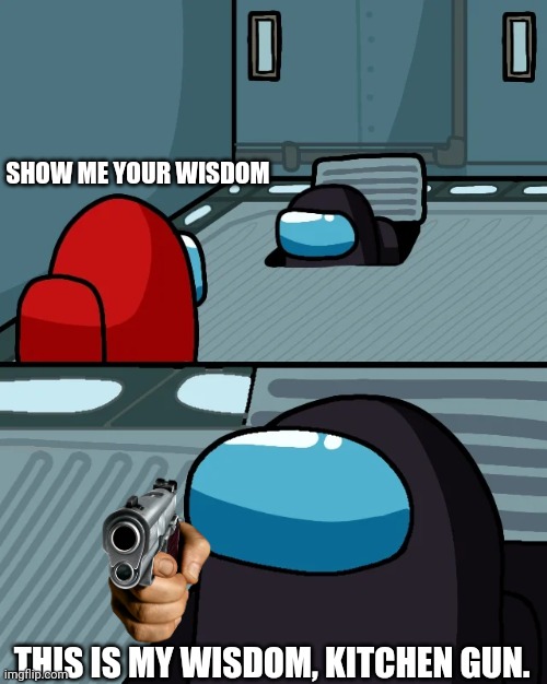 My wisdom | SHOW ME YOUR WISDOM; THIS IS MY WISDOM, KITCHEN GUN. | image tagged in impostor of the vent,among us | made w/ Imgflip meme maker