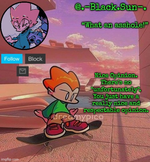Black Sun's Pico Temp | Nice Opinion. There's no "unfortunately". You just have a really nice and respectable opinion. | image tagged in black sun's pico temp | made w/ Imgflip meme maker