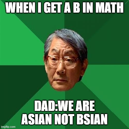 High Expectations Asian Father Meme |  WHEN I GET A B IN MATH; DAD:WE ARE ASIAN NOT BSIAN | image tagged in memes | made w/ Imgflip meme maker
