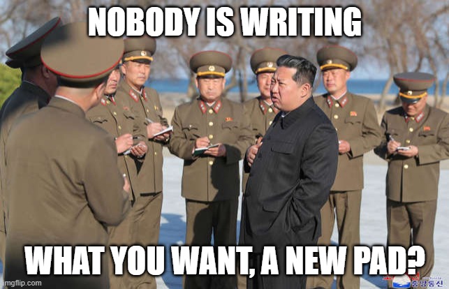 jung un |  NOBODY IS WRITING; WHAT YOU WANT, A NEW PAD? | image tagged in followers,good soldiers follow orders,kim jong un | made w/ Imgflip meme maker