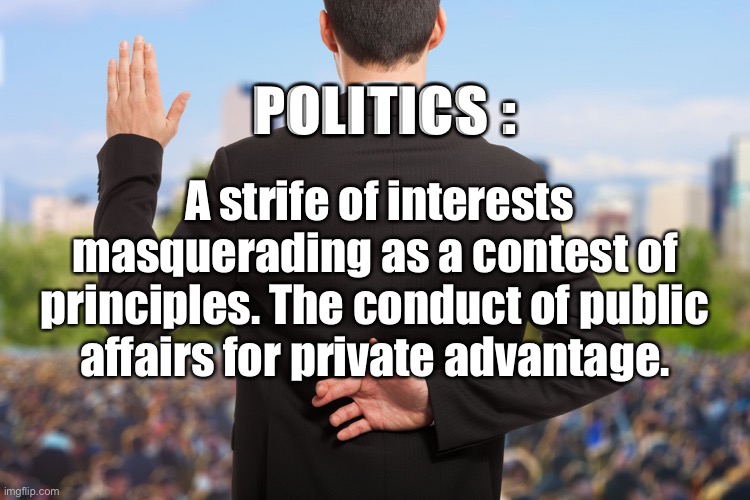 Politicians | POLITICS :; A strife of interests masquerading as a contest of principles. The conduct of public affairs for private advantage. | image tagged in corrupt politicians,corrupt,interests,personal,advantage,money | made w/ Imgflip meme maker
