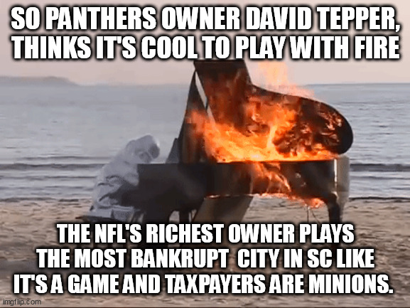 For Richest For poorest | SO PANTHERS OWNER DAVID TEPPER, THINKS IT'S COOL TO PLAY WITH FIRE; THE NFL'S RICHEST OWNER PLAYS THE MOST BANKRUPT  CITY IN SC LIKE IT'S A GAME AND TAXPAYERS ARE MINIONS. | image tagged in nfl,nfl memes,government,wealth,taxpayer | made w/ Imgflip meme maker