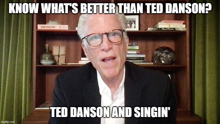 Bonus | KNOW WHAT'S BETTER THAN TED DANSON? TED DANSON AND SINGIN' | image tagged in ted danson | made w/ Imgflip meme maker