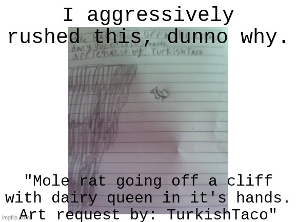 welp. another art request. but it's different. i think i did bad. ;-; | I aggressively rushed this, dunno why. "Mole rat going off a cliff with dairy queen in it's hands.
Art request by: TurkishTaco" | image tagged in oh wow are you actually reading these tags,ha ha tags go brr,you have been eternally cursed for reading the tags,too many tags | made w/ Imgflip meme maker