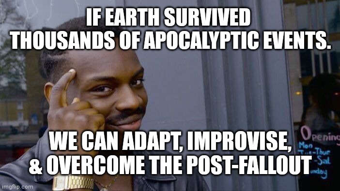 Adapt, Improvise, Overcome | IF EARTH SURVIVED  THOUSANDS OF APOCALYPTIC EVENTS. WE CAN ADAPT, IMPROVISE, & OVERCOME THE POST-FALLOUT | image tagged in memes,roll safe think about it | made w/ Imgflip meme maker